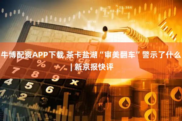 牛博配资APP下载 茶卡盐湖“审美翻车”警示了什么 | 新京报快评