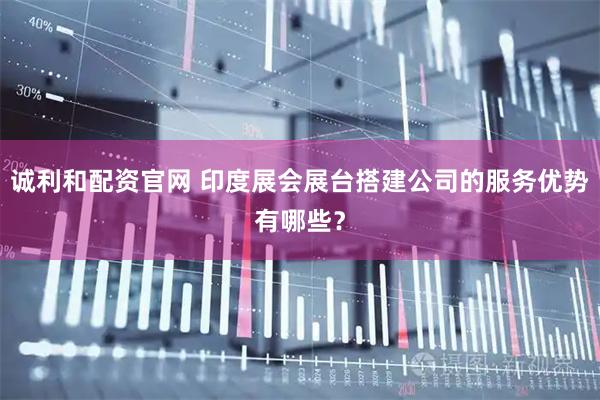 诚利和配资官网 印度展会展台搭建公司的服务优势有哪些？