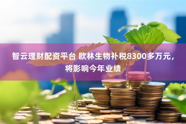 智云理财配资平台 欧林生物补税8300多万元，将影响今年业绩