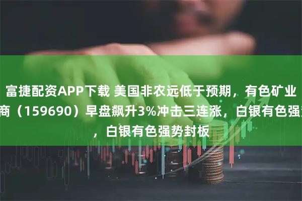 富捷配资APP下载 美国非农远低于预期，有色矿业ETF招商（159690）早盘飙升3%冲击三连涨，白银有色强势封板