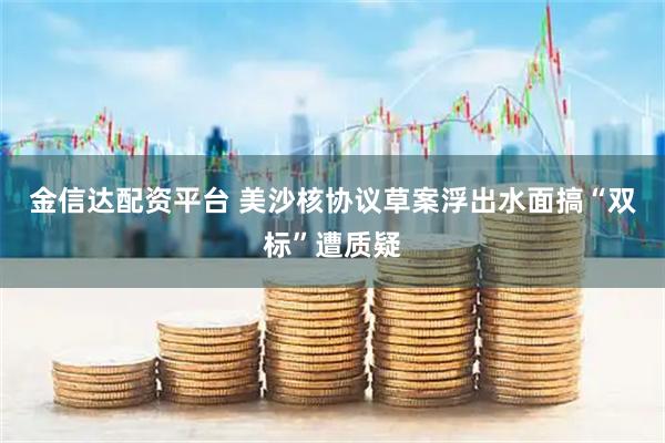 金信达配资平台 美沙核协议草案浮出水面　搞“双标”遭质疑