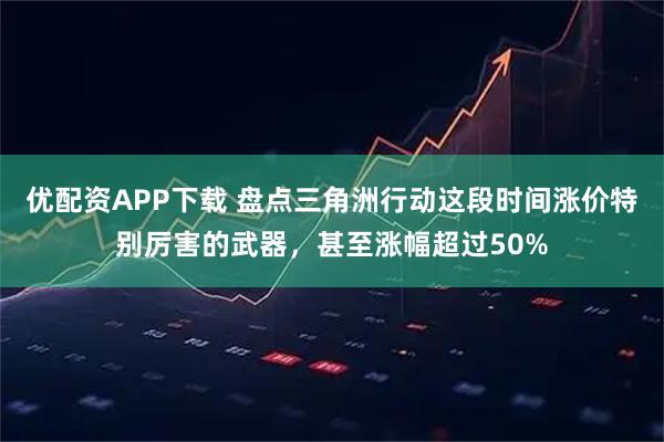优配资APP下载 盘点三角洲行动这段时间涨价特别厉害的武器，甚至涨幅超过50%